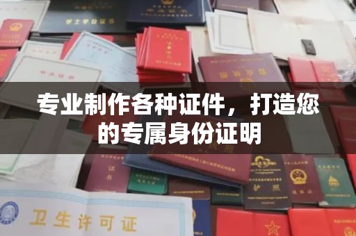 营山专业制作各种证件，打造您的专属身份证明