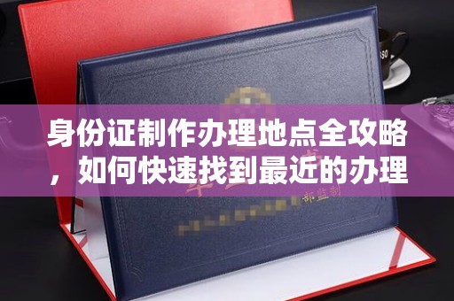 营山身份证制作办理地点全攻略，如何快速找到最近的办理点