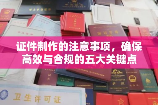 营山证件制作的注意事项，确保高效与合规的五大关键点