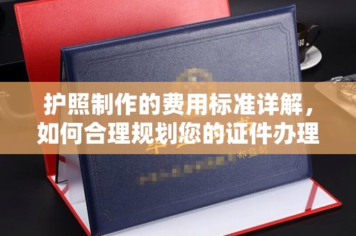 营山护照制作的费用标准详解，如何合理规划您的证件办理预算
