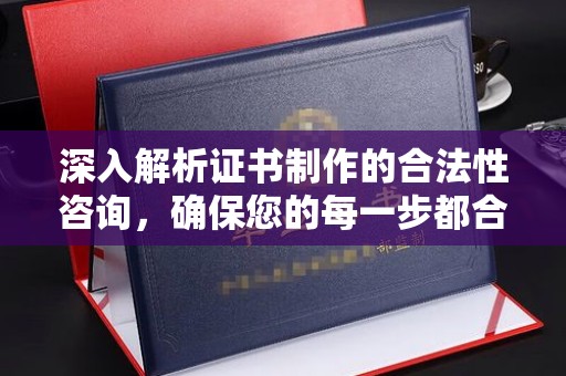 营山深入解析证书制作的合法性咨询，确保您的每一步都合规