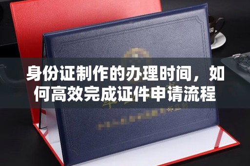 营山身份证制作的办理时间，如何高效完成证件申请流程