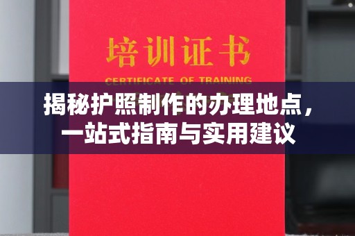 营山揭秘护照制作的办理地点，一站式指南与实用建议