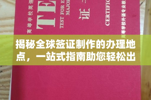 营山揭秘全球签证制作的办理地点，一站式指南助您轻松出行