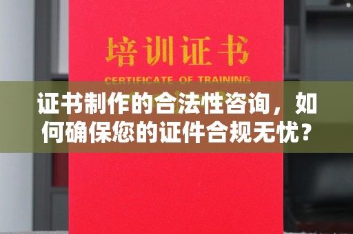 营山证书制作的合法性咨询，如何确保您的证件合规无忧？