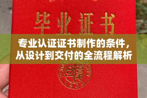 营山专业认证证书制作的条件，从设计到交付的全流程解析